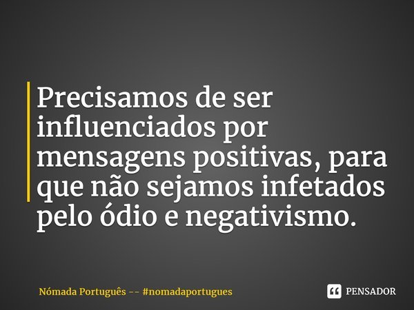 Precisamos de ser influenciados por mensagens positivas, para que não sejamos infectados pelo ódio e negativismo.⁠... Frase de Nómada Português -- nomadaportugues.