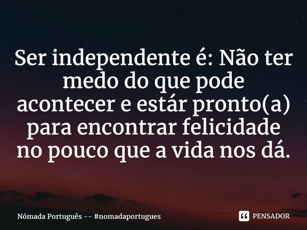 ⁠Ser independente é: Não ter medo do que pode acontecer e estar pronto(a) para encontrar felicidade no pouco que a vida nos dá.... Frase de Nómada Português -- nomadaportugues.