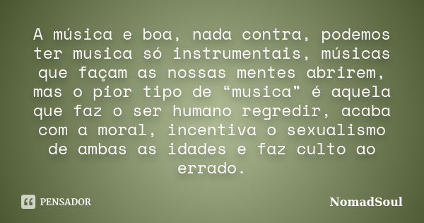 A música e boa, nada contra, podemos ter musica só instrumentais, músicas que façam as nossas mentes abrirem, mas o pior tipo de “musica” é aquela que faz o ser... Frase de NomadSoul.