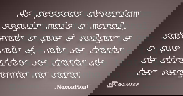 As pessoas deveriam seguir mais a moral, sabendo o que é vulgar e o que não é, não se trata de direitos se trata de ter vergonha na cara.... Frase de NomadSoul.