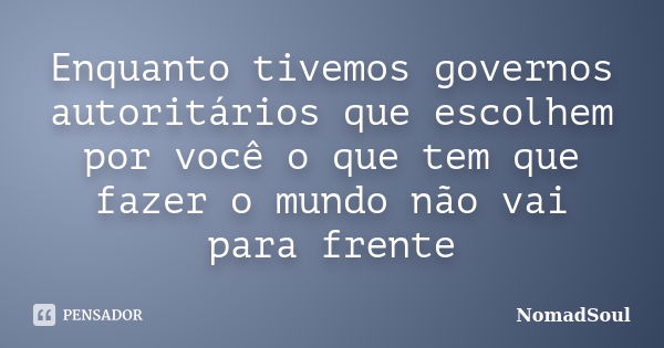 Enquanto tivemos governos autoritários que escolhem por você o que tem que fazer o mundo não vai para frente... Frase de NomadSoul.