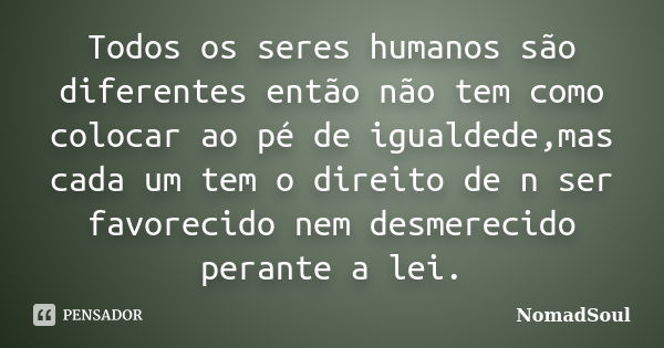 Todos os seres humanos são diferentes então não tem como colocar ao pé de igualdede,mas cada um tem o direito de n ser favorecido nem desmerecido perante a lei.... Frase de NomadSoul.