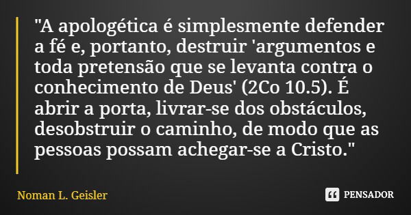 "A apologética é simplesmente defender a fé e, portanto, destruir 'argumentos e toda pretensão que se levanta contra o conhecimento de Deus' (2Co 10.5). É ... Frase de Noman L. Geisler.