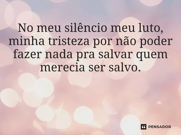 No meu silêncio meu luto, minha tristeza por não poder fazer nada pra salvar quem merecia ser salvo. ⁠