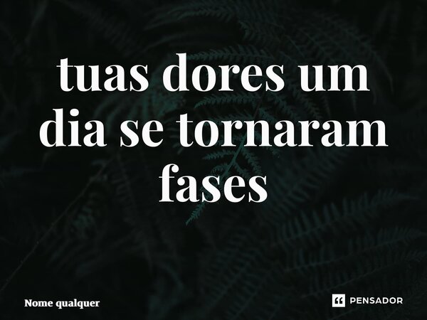 tuas dores um dia se tornaram fases ⁠... Frase de Nome qualquer.