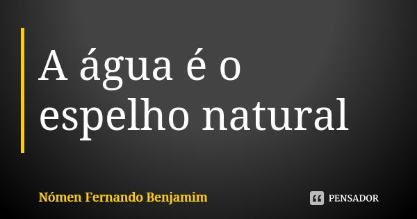 A água é o espelho natural... Frase de Nómen Fernando Benjamim.