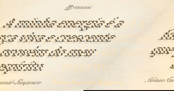 A minha energia é a força viva e crescente que provém do meu espirito.... Frase de Nómen Fernando Benjamim.