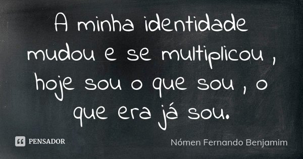 A minha identidade mudou e se multiplicou , hoje sou o que sou , o que era já sou.... Frase de Nómen Fernando Benjamim.