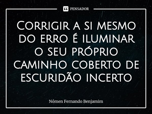 ⁠Corrigir a si mesmo do erro é iluminar o seu próprio caminho coberto de escuridão incerto... Frase de Nómen Fernando Benjamim.