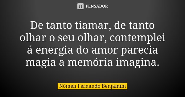 De tanto tiamar, de tanto olhar o seu olhar, contemplei á energia do amor parecia magia a memória imagina.... Frase de Nómen Fernando Benjamim.