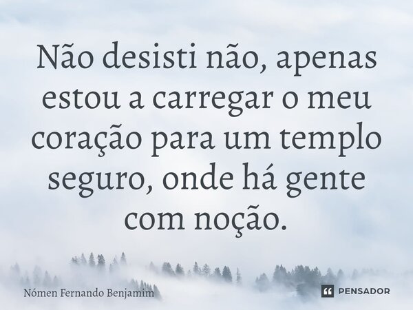 ⁠⁠Não desisti não, apenas estou a carregar o meu coração para um templo seguro, onde há gente com noção.... Frase de Nómen Fernando Benjamim.