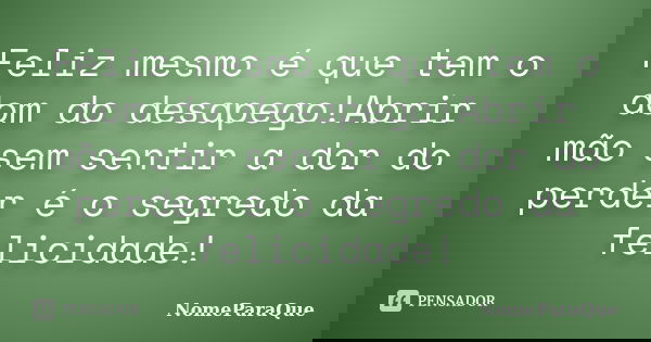 Feliz mesmo é que tem o dom do desapego!Abrir mão sem sentir a dor do perder é o segredo da felicidade!... Frase de NomeParaQue.