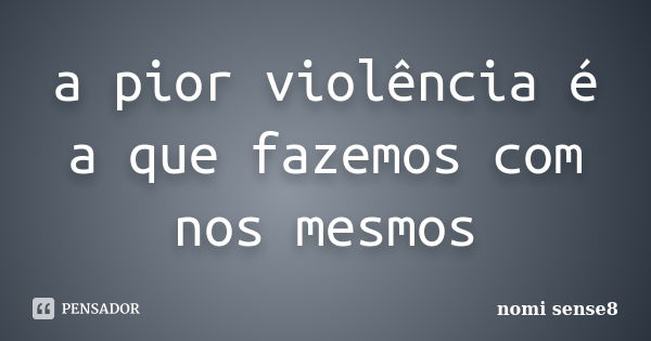 a pior violência é a que fazemos com nos mesmos... Frase de nomi sense8.