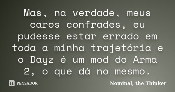 Mas, na verdade, meus caros confrades, eu pudesse estar errado em toda a minha trajetória e o Dayz é um mod do Arma 2, o que dá no mesmo.... Frase de Nominal, the Thinker.