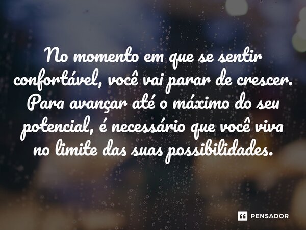 ⁠No momento em que se sentir confortável, você vai parar de crescer. Para avançar até o máximo do seu potencial, é necessário que você viva no limite das suas p