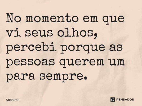 ⁠No momento em que vi seus olhos, percebi porque as pessoas querem um para sempre.... Frase de Anônimo.