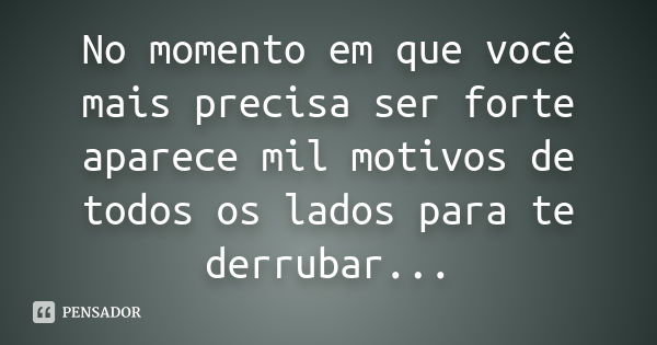 No momento em que você mais precisa ser forte aparece mil motivos de todos os lados para te derrubar...