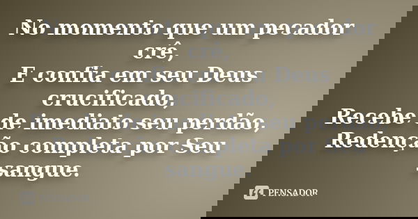 No momento que um pecador crê, E confia em seu Deus crucificado, Recebe de imediato seu perdão, Redenção completa por Seu sangue.