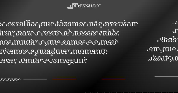 As escolhas que fazemos não precisam durar para o resto de nossas vidas. Podemos mudar o que somos e o meio em que vivemos a qualquer momento, basta querer, ten... Frase de No name.