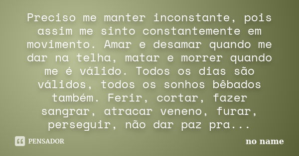 Preciso me manter inconstante, pois assim me sinto constantemente em movimento. Amar e desamar quando me dar na telha, matar e morrer quando me é válido. Todos ... Frase de NO NAME.