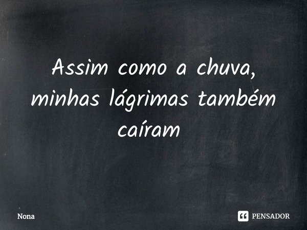 Assim como a chuva, minhas lágrimas também caíram ⁠... Frase de Nona.