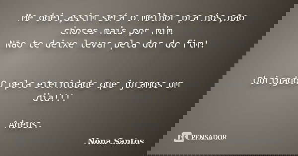 Me odei,assim será o melhor pra nós,não chores mais por mim. Não te deixe levar pela dor do fim! ObrigadoO pela eternidade que juramos um dia!!! Adeus.... Frase de Nona Santos.