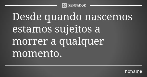 Desde quando nascemos estamos sujeitos a morrer a qualquer momento.... Frase de Noname.