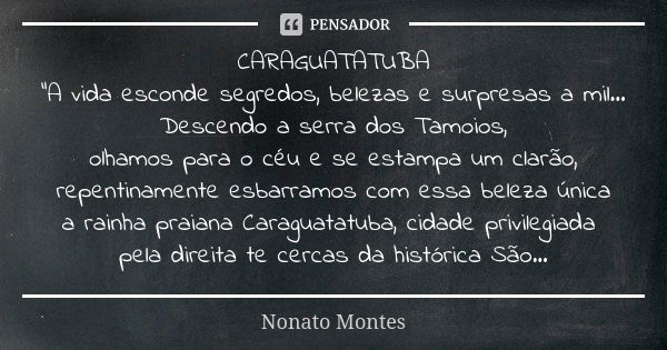 CARAGUATATUBA "A vida esconde segredos, belezas e surpresas a mil... Descendo a serra dos Tamoios, olhamos para o céu e se estampa um clarão, repentinament... Frase de Nonato Montes.