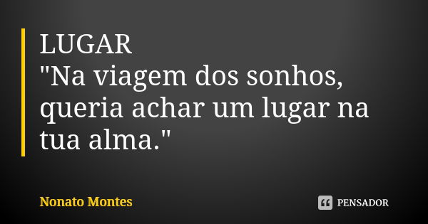 LUGAR "Na viagem dos sonhos, queria achar um lugar na tua alma."... Frase de Nonato Montes.