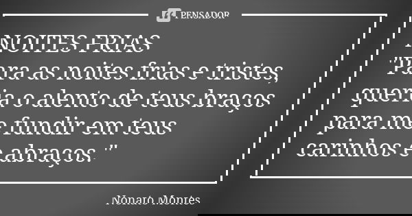 NOITES FRIAS "Para as noites frias e tristes, queria o alento de teus braços para me fundir em teus carinhos e abraços."... Frase de Nonato Montes.