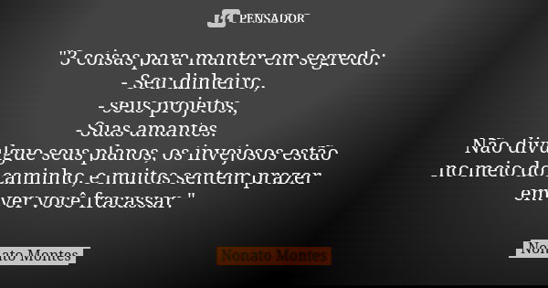 "3 coisas para manter em segredo: - Seu dinheiro., - seus projetos., - Suas amantes. Não divulgue seus planos, os invejosos estão no meio do caminho, e mui... Frase de Nonato Montes.