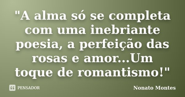 "A alma só se completa com uma inebriante poesia, a perfeição das rosas e amor...Um toque de romantismo!"... Frase de Nonato Montes.