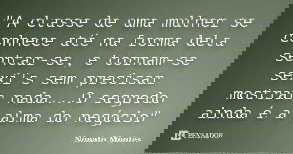 "A classe de uma mulher se conhece até na forma dela sentar-se, e tornam-se sexi's sem precisar mostrar nada...O segredo ainda é a alma do negócio"... Frase de Nonato Montes.