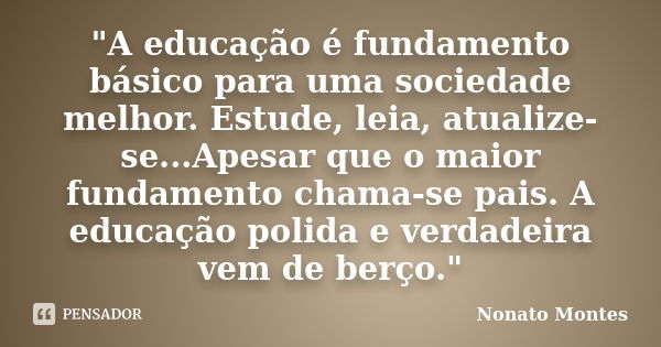 "A educação é fundamento básico para uma sociedade melhor. Estude, leia, atualize-se...Apesar que o maior fundamento chama-se pais. A educação polida e ver... Frase de Nonato Montes.