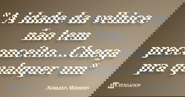 "A idade da velhice não tem preconceito...Chega pra qualquer um"... Frase de Nonato Montes.