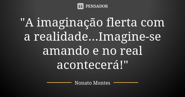 "A imaginação flerta com a realidade...Imagine-se amando e no real acontecerá!"... Frase de Nonato Montes.