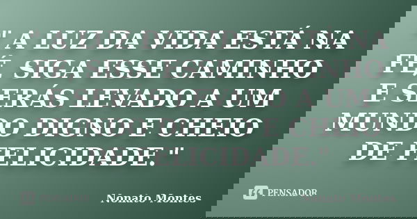 " A LUZ DA VIDA ESTÁ NA FÉ, SIGA ESSE CAMINHO E SERÁS LEVADO A UM MUNDO DIGNO E CHEIO DE FELICIDADE."... Frase de Nonato Montes.