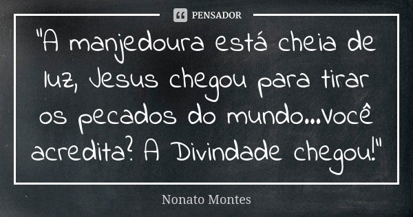 "A manjedoura está cheia de luz, Jesus chegou para tirar os pecados do mundo...Você acredita? A Divindade chegou!"... Frase de Nonato Montes.