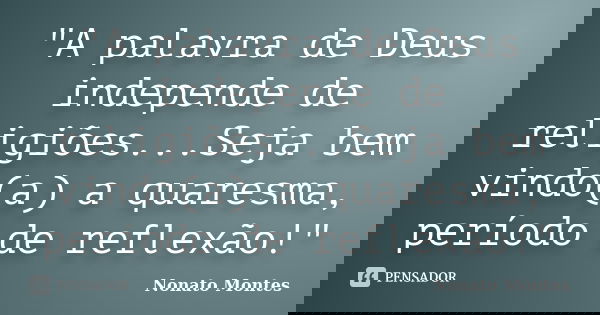 "A palavra de Deus independe de religiões...Seja bem vindo(a) a quaresma, período de reflexão!"... Frase de Nonato Montes.
