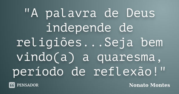 "A palavra de Deus independe de religiões...Seja bem vindo(a) a quaresma, período de reflexão!"... Frase de Nonato Montes.