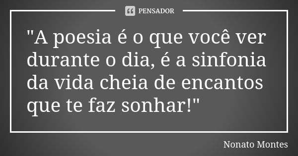 "A poesia é o que você ver durante o dia, é a sinfonia da vida cheia de encantos que te faz sonhar!"... Frase de Nonato Montes.