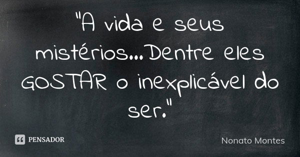 "A vida e seus mistérios...Dentre eles GOSTAR o inexplicável do ser."... Frase de Nonato Montes.