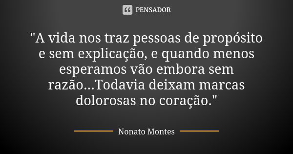 "A vida nos traz pessoas de propósito e sem explicação, e quando menos esperamos vão embora sem razão...Todavia deixam marcas dolorosas no coração."... Frase de Nonato Montes.