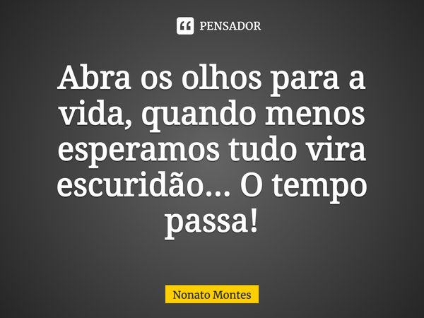 Abra os olhos para a vida, quando menos esperamos tudo vira escuridão... O tempo passa!... Frase de Nonato Montes.