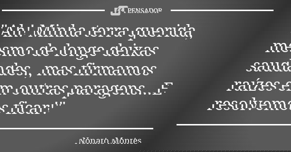 "Ah! Minha terra querida, mesmo de longe deixas saudades., mas firmamos raízes em outras paragens...E resolvemos ficar!"... Frase de Nonato Montes.