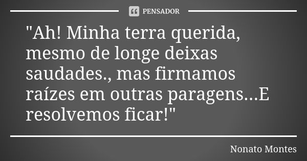 "Ah! Minha terra querida, mesmo de longe deixas saudades., mas firmamos raízes em outras paragens...E resolvemos ficar!"... Frase de Nonato Montes.