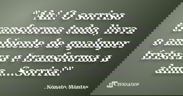 "Ah! O sorriso transforma tudo, livra o ambiente de qualquer tristeza e transforma a alma...Sorria!"... Frase de Nonato Montes.
