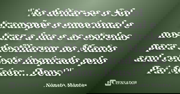 "Ao deitar-se o Sol transpõe o emocional e nos traz a lua e as estrelas para desfilarem no Manto azul celeste inspirado pelo Pai Maior...Deus!"... Frase de Nonato Montes.