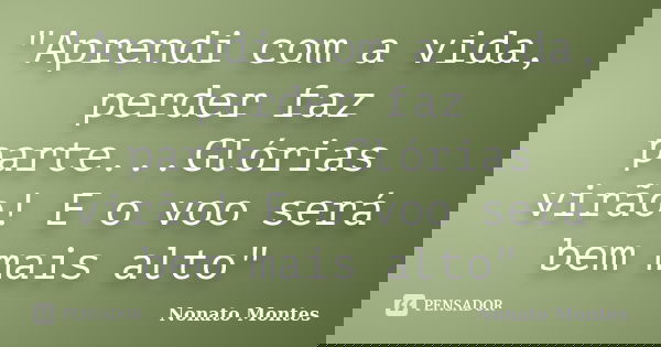 "Aprendi com a vida, perder faz parte...Glórias virão! E o voo será bem mais alto"... Frase de Nonato Montes.