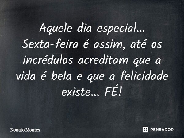 "Aquele dia especial...Sexta-feira é assim, até os incrédulos acreditam que a vida é bela., e que a felicidade existe...FÉ!"... Frase de Nonato Montes.